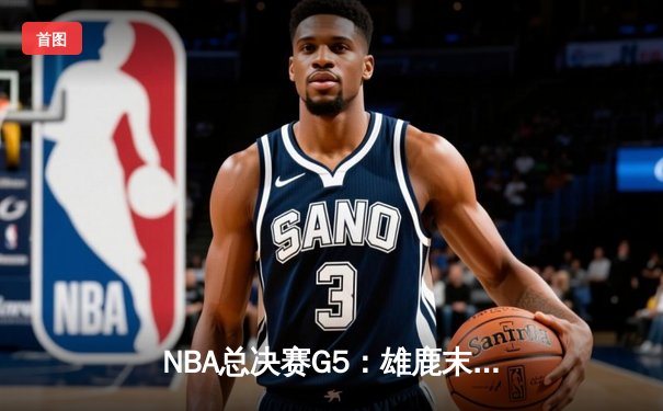 NBA总决赛G5：雄鹿末节逆转太阳 字母哥独揽42分率队夺赛点