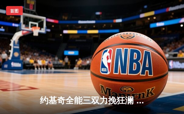 约基奇全能三双力挽狂澜 掘金加时险胜勇士延续主场神话