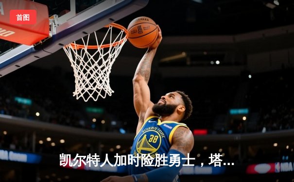 凯尔特人加时险胜勇士，塔图姆44分创赛季新高