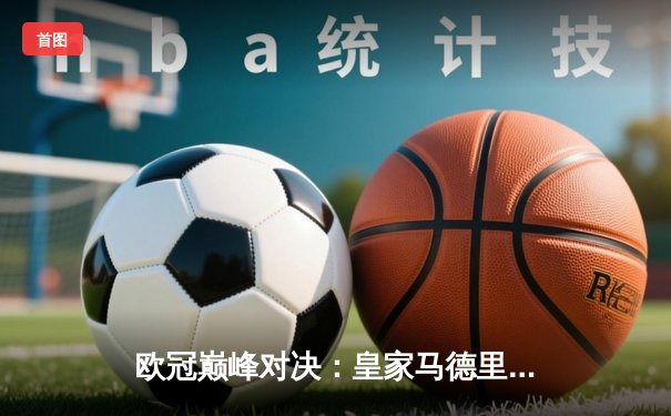 欧冠巅峰对决：皇家马德里3-1力克拜仁慕尼黑，本泽马帽子戏法闪耀全场