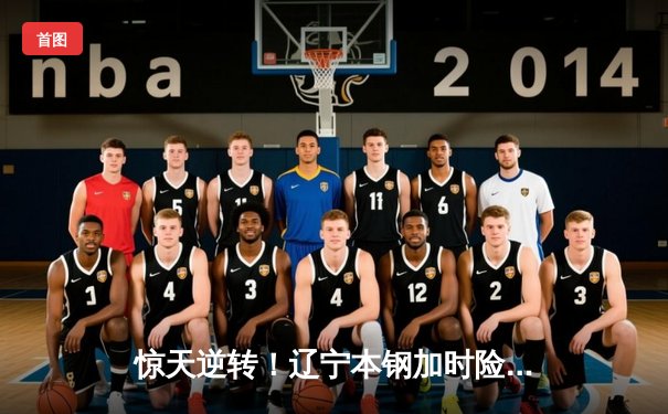 惊天逆转！辽宁本钢加时险胜广东东莞 赵继伟33分carry全场