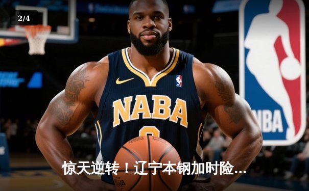 惊天逆转！辽宁本钢加时险胜广东东莞 赵继伟33分carry全场 - 2