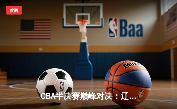 CBA半决赛巅峰对决：辽宁本钢加时险胜广东宏远，赵继伟30+10主宰赛场