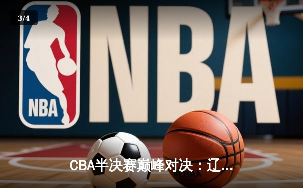 CBA半决赛巅峰对决：辽宁本钢加时险胜广东宏远，赵继伟30+10主宰赛场 - 3
