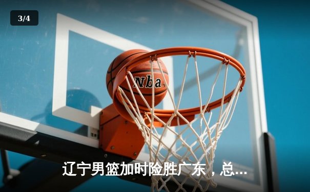 辽宁男篮加时险胜广东，总决赛大比分3-2夺赛点 - 3