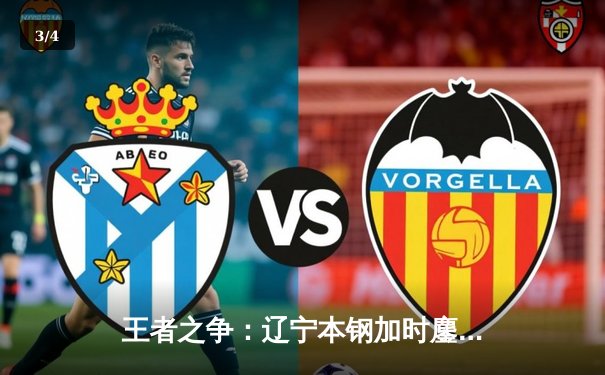 王者之争：辽宁本钢加时鏖战力克广东东莞大益，赵继伟35+10闪耀天王山 - 3