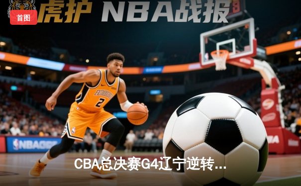 CBA总决赛G4辽宁逆转新疆夺冠 赵继伟荣膺FMVP