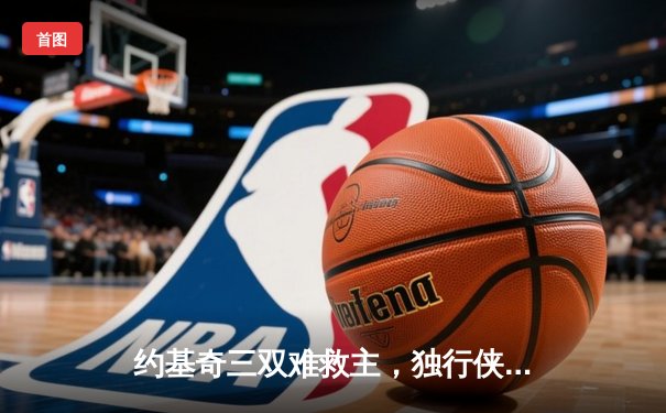 约基奇三双难救主，独行侠加时险胜掘金迎五连胜