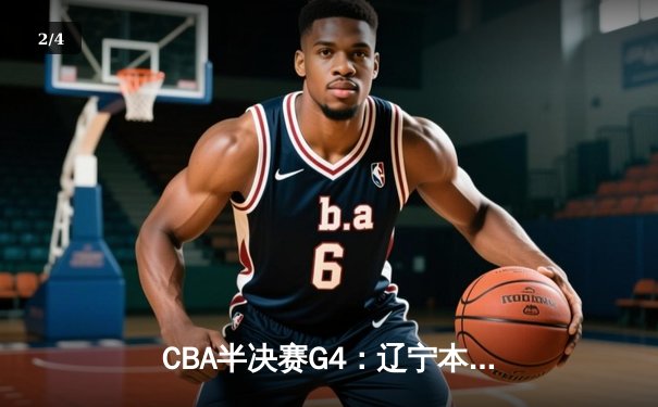 CBA半决赛G4：辽宁本钢加时逆转广东宏远，赵继伟砍下31分带队闯入总决赛 - 2