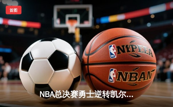 NBA总决赛勇士逆转凯尔特人夺队史第七冠 库里荣膺FMVP