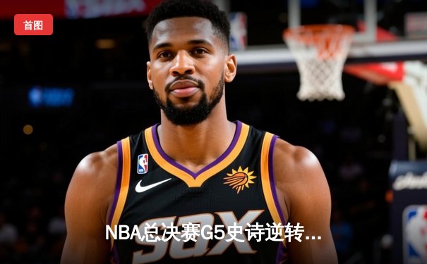 NBA总决赛G5史诗逆转：雄鹿加时险胜太阳，字母哥50分创历史