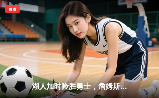 湖人加时险胜勇士，詹姆斯关键三分锁定胜局